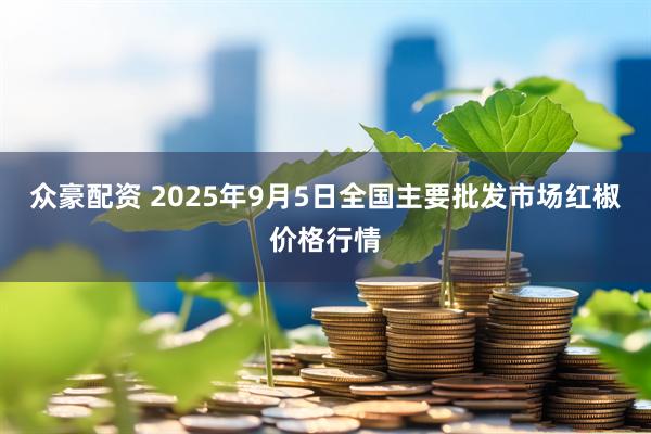 众豪配资 2025年9月5日全国主要批发市场红椒价格行情