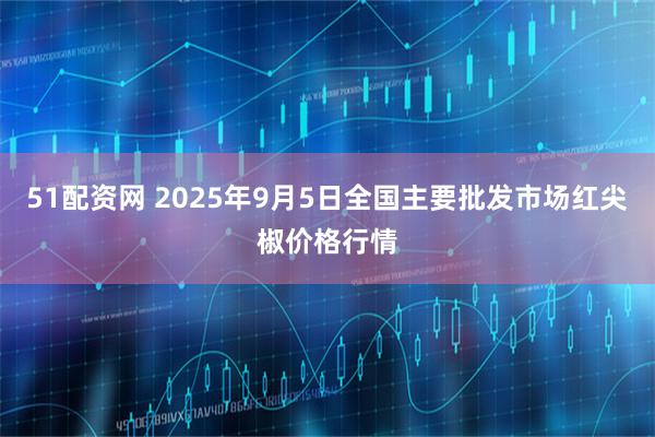 51配资网 2025年9月5日全国主要批发市场红尖椒价格行情