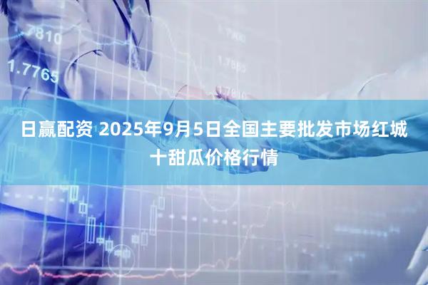 日赢配资 2025年9月5日全国主要批发市场红城十甜瓜价格行情