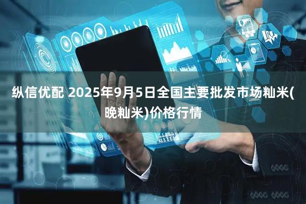 纵信优配 2025年9月5日全国主要批发市场籼米(晚籼米)价格行情