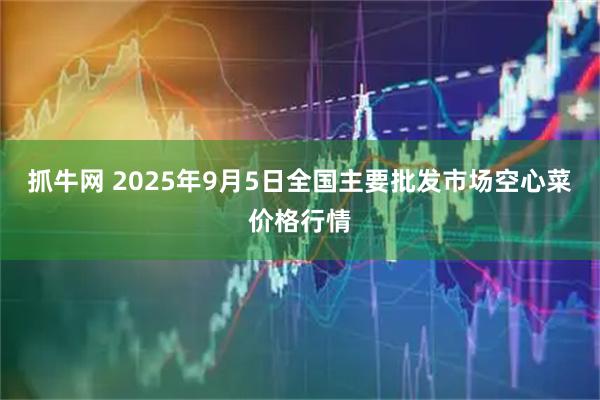 抓牛网 2025年9月5日全国主要批发市场空心菜价格行情