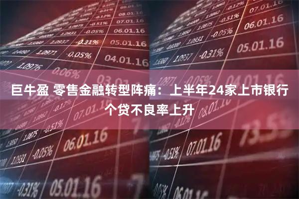 巨牛盈 零售金融转型阵痛：上半年24家上市银行个贷不良率上升