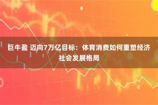 巨牛盈 迈向7万亿目标：体育消费如何重塑经济社会发展格局