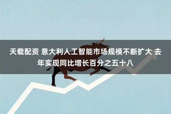 天载配资 意大利人工智能市场规模不断扩大 去年实现同比增长百分之五十八