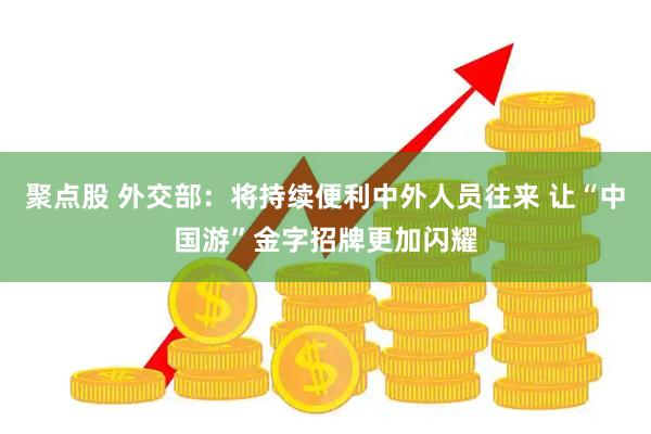 聚点股 外交部：将持续便利中外人员往来 让“中国游”金字招牌更加闪耀