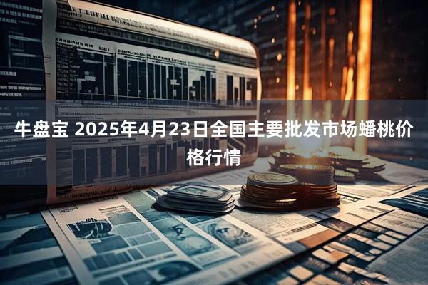 牛盘宝 2025年4月23日全国主要批发市场蟠桃价格行情