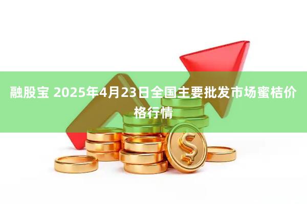 融股宝 2025年4月23日全国主要批发市场蜜桔价格行情