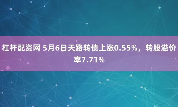 杠杆配资网 5月6日天路转债上涨0.55%，转股溢价率7.71%