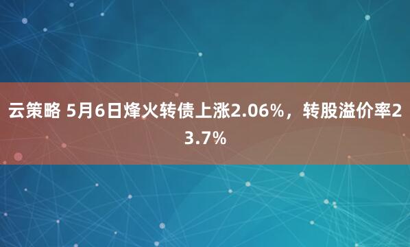 云策略 5月6日烽火转债上涨2.06%，转股溢价率23.7%