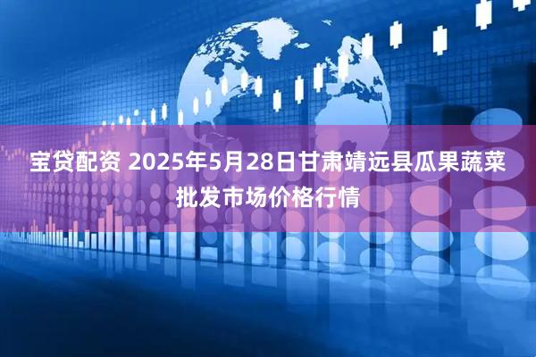 宝贷配资 2025年5月28日甘肃靖远县瓜果蔬菜批发市场价格行情