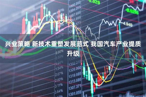 兴业策略 新技术重塑发展范式 我国汽车产业提质升级