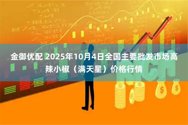 金御优配 2025年10月4日全国主要批发市场高辣小椒（满天星）价格行情