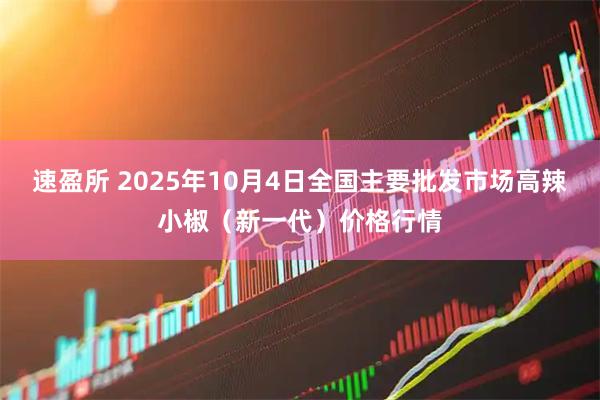 速盈所 2025年10月4日全国主要批发市场高辣小椒（新一代）价格行情