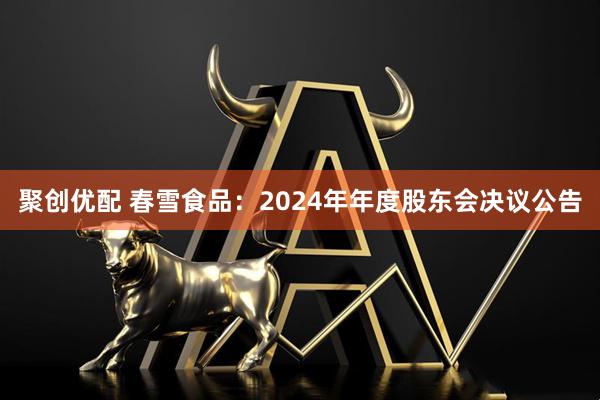 聚创优配 春雪食品：2024年年度股东会决议公告