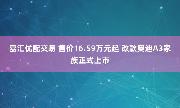 嘉汇优配交易 售价16.59万元起 改款奥迪A3家族正式上市