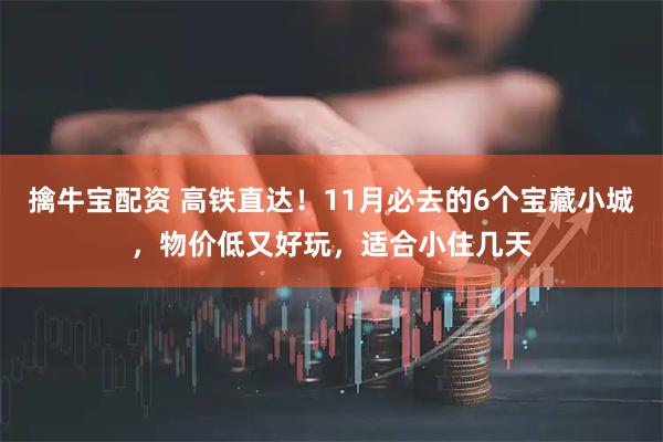 擒牛宝配资 高铁直达！11月必去的6个宝藏小城，物价低又好玩，适合小住几天