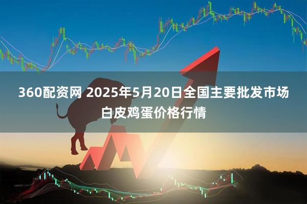 360配资网 2025年5月20日全国主要批发市场白皮鸡蛋价格行情