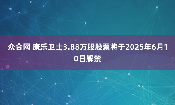众合网 康乐卫士3.88万股股票将于2025年6月10日解禁