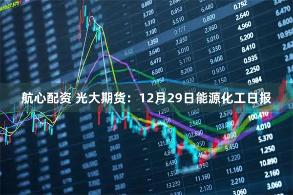 航心配资 光大期货：12月29日能源化工日报