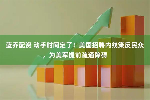 蓝乔配资 动手时间定了！美国招聘内线策反民众，为美军提前疏通障碍