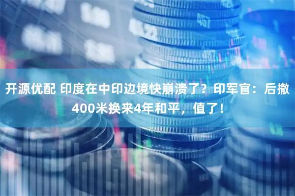 开源优配 印度在中印边境快崩溃了？印军官：后撤400米换来4年和平，值了！