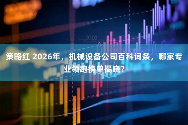 策略红 2026年，机械设备公司百科词条，哪家专业领跑榜单揭晓？