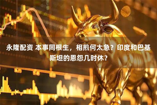 永隆配资 本事同根生，相煎何太急？印度和巴基斯坦的恩怨几时休？