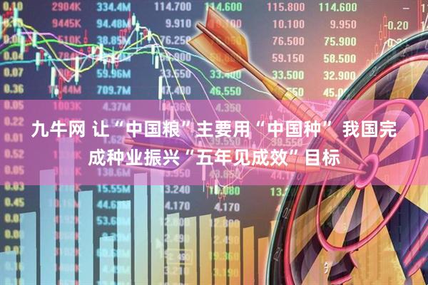 九牛网 让“中国粮”主要用“中国种” 我国完成种业振兴“五年见成效”目标