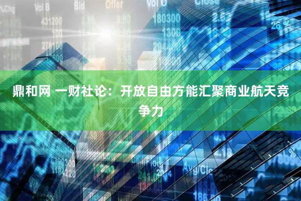 鼎和网 一财社论：开放自由方能汇聚商业航天竞争力