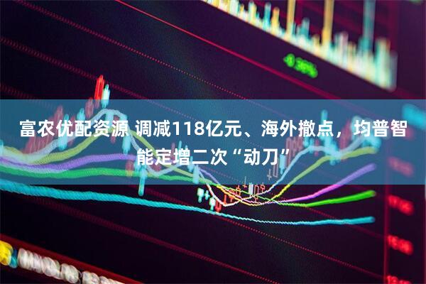 富农优配资源 调减118亿元、海外撤点，均普智能定增二次“动刀”