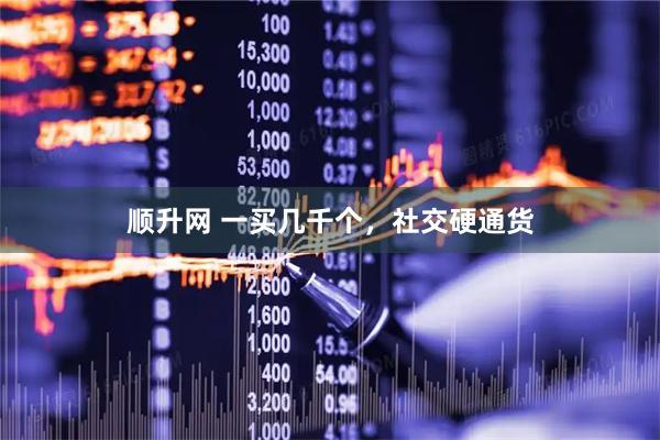 顺升网 一买几千个，社交硬通货