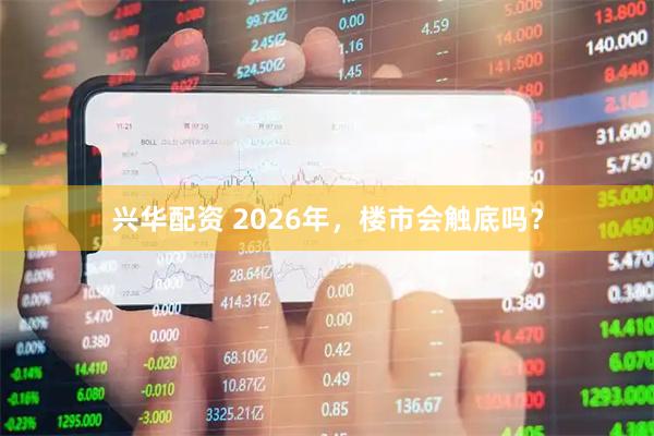 兴华配资 2026年，楼市会触底吗？