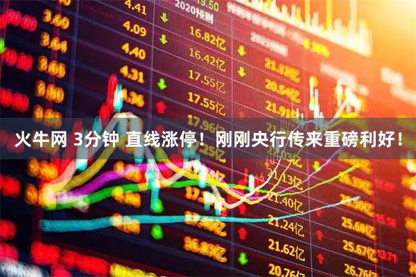 火牛网 3分钟 直线涨停！刚刚央行传来重磅利好！