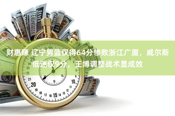 财惠赚 辽宁男篮仅得64分惨败浙江广厦，威尔斯低迷仅9分，王博调整战术显成效
