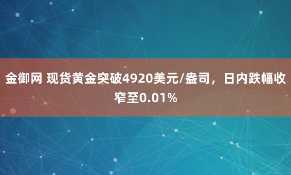 金御网 现货黄金突破4920美元/盎司，日内跌幅收窄至0.01%