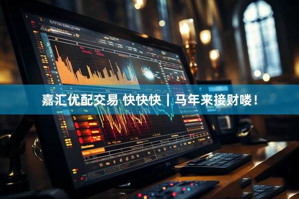 嘉汇优配交易 快快快｜马年来接财喽！