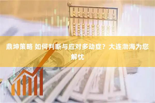 鼎坤策略 如何判断与应对多动症？大连渤海为您解忧