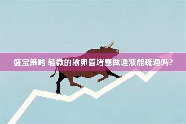 盛宝策略 轻微的输卵管堵塞做通液能疏通吗？