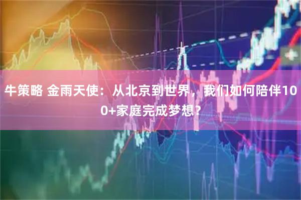 牛策略 金雨天使：从北京到世界，我们如何陪伴100+家庭完成梦想？