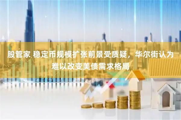 股管家 稳定币规模扩张前景受质疑，华尔街认为难以改变美债需求格局