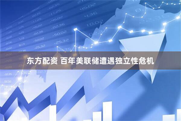 东方配资 百年美联储遭遇独立性危机