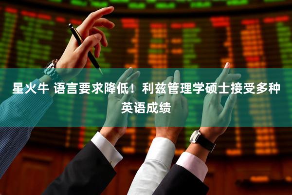 星火牛 语言要求降低！利兹管理学硕士接受多种英语成绩