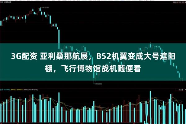 3G配资 亚利桑那航展，B52机翼变成大号遮阳棚，飞行博物馆战机随便看