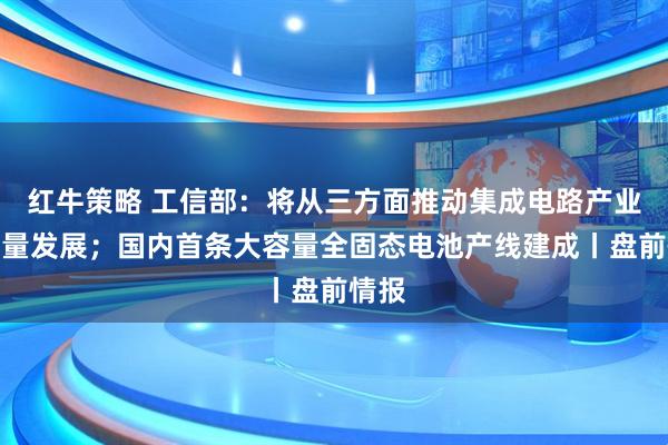 红牛策略 工信部：将从三方面推动集成电路产业高质量发展；国内首条大容量全固态电池产线建成丨盘前情报