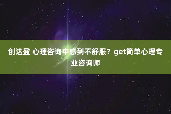 创达盈 心理咨询中感到不舒服？get简单心理专业咨询师