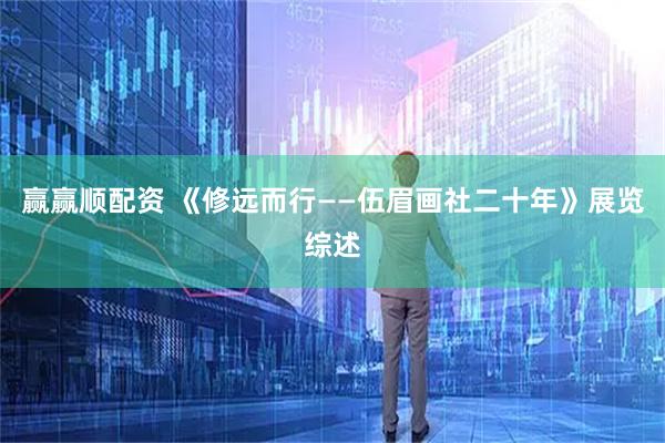 赢赢顺配资 《修远而行——伍眉画社二十年》展览综述