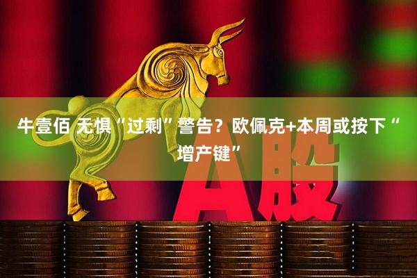 牛壹佰 无惧“过剩”警告？欧佩克+本周或按下“增产键”
