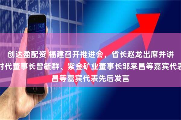 创达盈配资 福建召开推进会，省长赵龙出席并讲话，宁德时代董事长曾毓群、紫金矿业董事长邹来昌等嘉宾代表先后发言