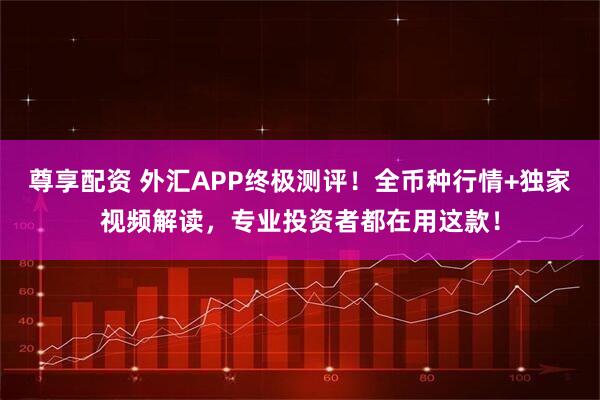 尊享配资 外汇APP终极测评！全币种行情+独家视频解读，专业投资者都在用这款！
