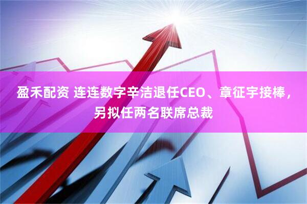 盈禾配资 连连数字辛洁退任CEO、章征宇接棒，另拟任两名联席总裁